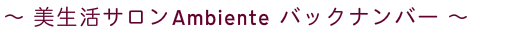～ 美生活サロンAmbiente　バックナンバー ～